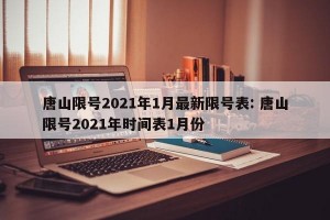 唐山限号2021年1月最新限号表: 唐山限号2021年时间表1月份