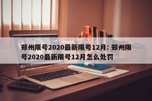 郑州限号2020最新限号12月: 郑州限号2020最新限号12月怎么处罚