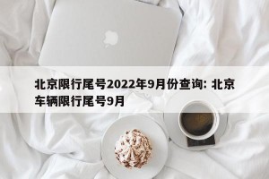 北京限行尾号2022年9月份查询: 北京车辆限行尾号9月