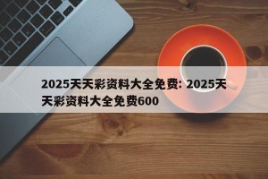 2025天天彩资料大全免费: 2025天天彩资料大全免费600