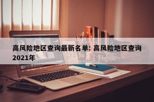 高风险地区查询最新名单: 高风险地区查询2021年