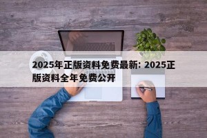 2025年正版资料免费最新: 2025正版资料全年免费公开