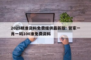 2025精准资料免费提供最新版: 管家一肖一码100准免费资料