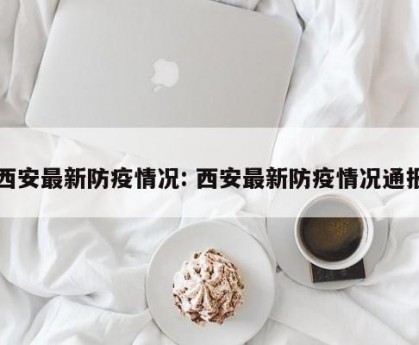 西安最新防疫情况: 西安最新防疫情况通报