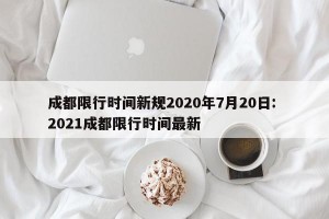 成都限行时间新规2020年7月20日: 2021成都限行时间最新