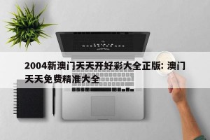2004新澳门天天开好彩大全正版: 澳门天天免费精准大全