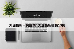大连最新一例疫情: 大连最新疫情13例