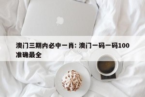 澳门三期内必中一肖: 澳门一码一码100准确最全