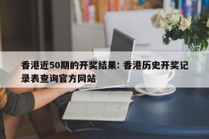 香港近50期的开奖结果: 香港历史开奖记录表查询官方网站