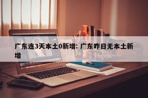 广东连3天本土0新增: 广东昨日无本土新增
