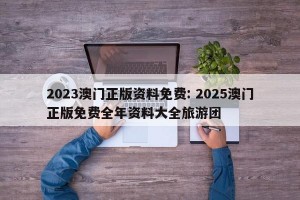 2023澳门正版资料免费: 2025澳门正版免费全年资料大全旅游团