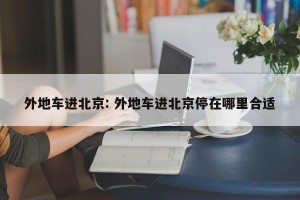 外地车进北京: 外地车进北京停在哪里合适