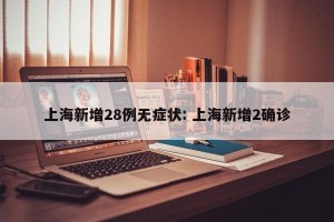 上海新增28例无症状: 上海新增2确诊