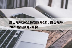 唐山限号2021最新限号2月: 唐山限号2021最新限号2月份