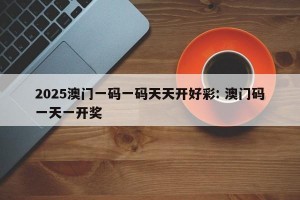 2025澳门一码一码天天开好彩: 澳门码一天一开奖