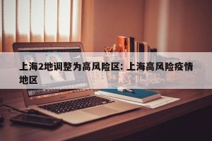 上海2地调整为高风险区: 上海高风险疫情地区