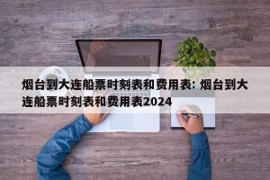 烟台到大连船票时刻表和费用表: 烟台到大连船票时刻表和费用表2024