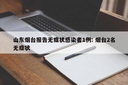 山东烟台报告无症状感染者1例: 烟台2名无症状