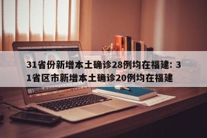 31省份新增本土确诊28例均在福建: 31省区市新增本土确诊20例均在福建