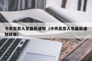 今天出京入京最新通知（今天出京入京最新通知政策）
