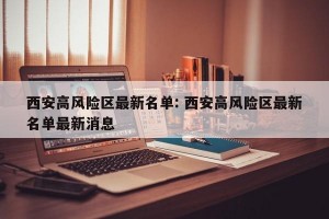 西安高风险区最新名单: 西安高风险区最新名单最新消息