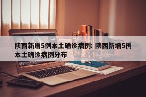 陕西新增5例本土确诊病例: 陕西新增5例本土确诊病例分布