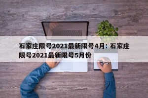 石家庄限号2021最新限号4月: 石家庄限号2021最新限号5月份