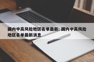 国内中高风险地区名单最新: 国内中高风险地区名单最新消息