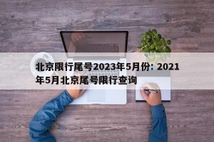 北京限行尾号2023年5月份: 2021年5月北京尾号限行查询