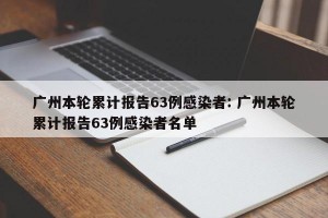 广州本轮累计报告63例感染者: 广州本轮累计报告63例感染者名单