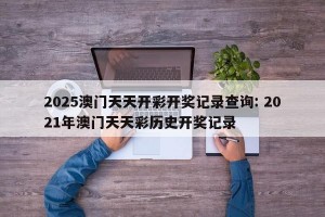 2025澳门天天开彩开奖记录查询: 2021年澳门天天彩历史开奖记录