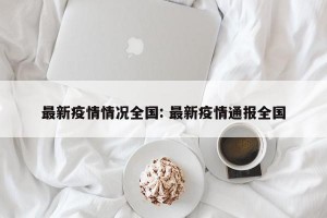 最新疫情情况全国: 最新疫情通报全国