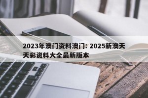 2023年澳门资料澳门: 2025新澳天天彩资料大全最新版本