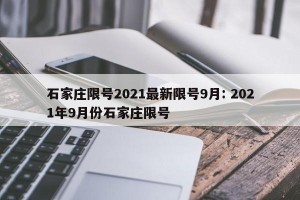 石家庄限号2021最新限号9月: 2021年9月份石家庄限号