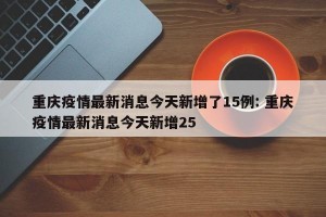 重庆疫情最新消息今天新增了15例: 重庆疫情最新消息今天新增25