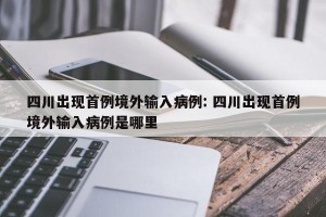 四川出现首例境外输入病例: 四川出现首例境外输入病例是哪里