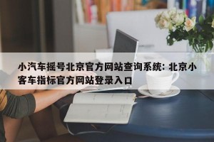 小汽车摇号北京官方网站查询系统: 北京小客车指标官方网站登录入口