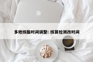 多地核酸时间调整: 核算检测改时间