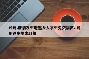 郑州:疫情发生地返乡大学生免费隔离: 郑州返乡隔离政策