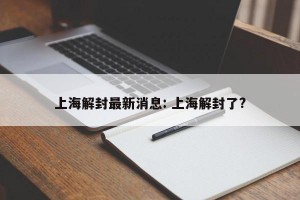 上海解封最新消息: 上海解封了?