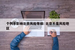 个例不影响北京风险等级: 北京不是风险地区