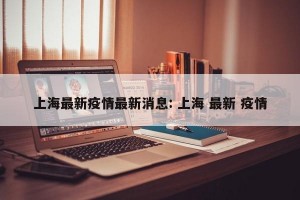 上海最新疫情最新消息: 上海 最新 疫情