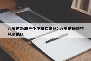 西安市新增三个中风险地区: 西安市疫情中风险地区