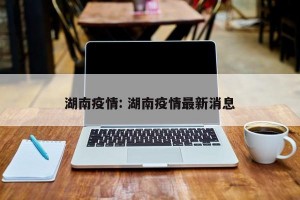 湖南疫情: 湖南疫情最新消息