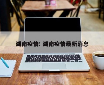 湖南疫情: 湖南疫情最新消息