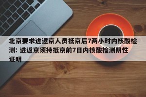 北京要求进返京人员抵京后7两小时内核酸检测: 进返京须持抵京前7日内核酸检测阴性证明