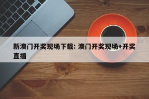 新澳门开奖现场下载: 澳门开奖现场+开奖直播