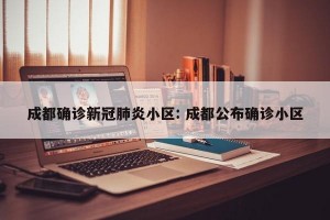 成都确诊新冠肺炎小区: 成都公布确诊小区