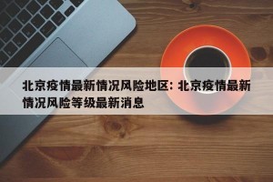 北京疫情最新情况风险地区: 北京疫情最新情况风险等级最新消息
