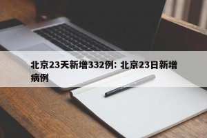 北京23天新增332例: 北京23日新增病例
